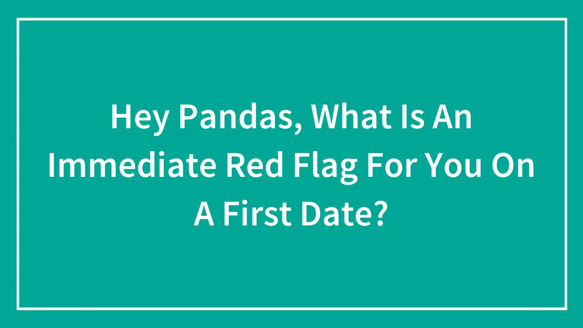 Hey Pandas, What Is An Immediate Red Flag For You On A First Date? (Closed)