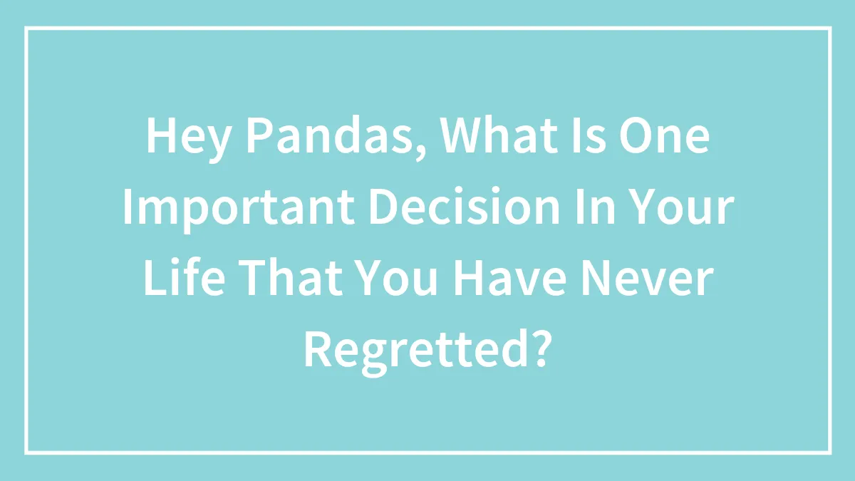 Hey Pandas, What Is One Important Decision In Your Life That You Have Never Regretted?