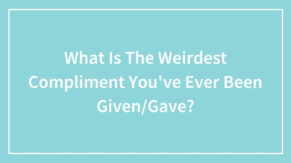 What Is The Weirdest Compliment You've Ever Been Given/Gave?
