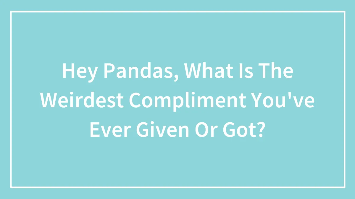 Hey Pandas, What Is The Weirdest Compliment You've Ever Given Or Got?