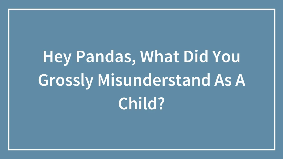 Hey Pandas, What Did You Grossly Misunderstand As A Child?