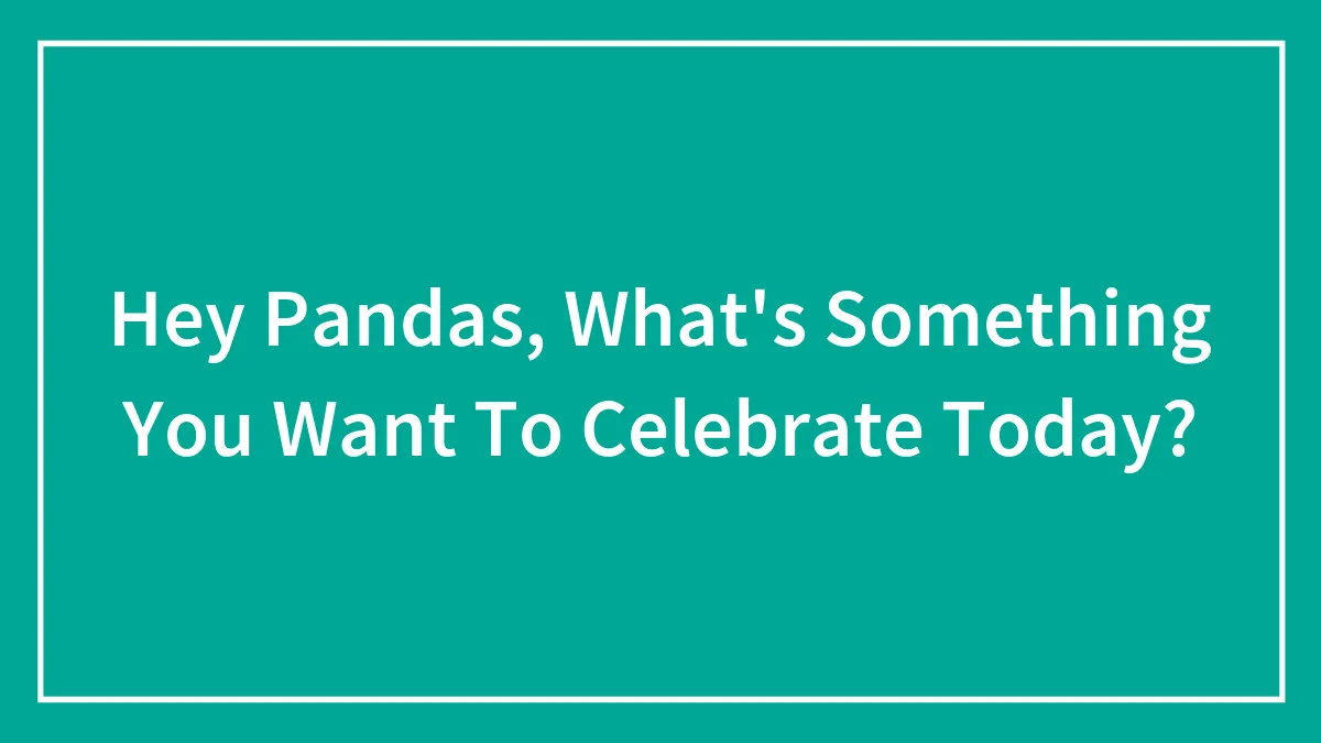 Hey Pandas, What's Something You Want To Celebrate Today?