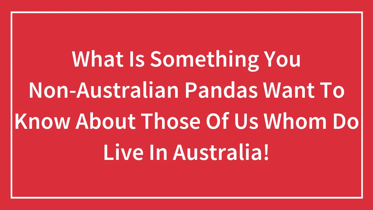 What Is Something You Non-Australian Pandas Want To Know About Those Of Us Whom Do Live In Australia!