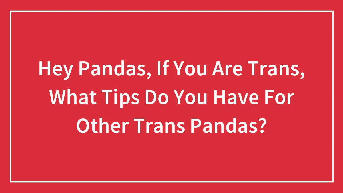 Hey Pandas, If You Are Trans, What Tips Do You Have For Other Trans Pandas? (Closed)