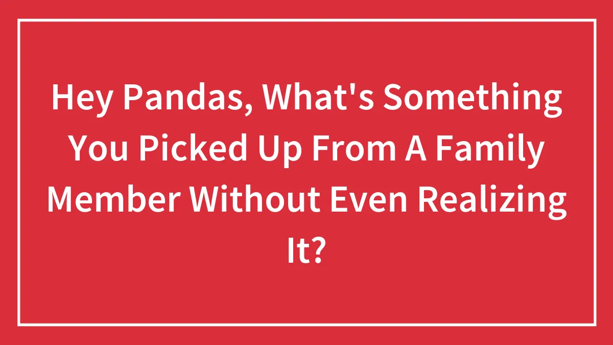 Hey Pandas, What's Something You Picked Up From A Family Member Without Even Realizing It? (Closed)