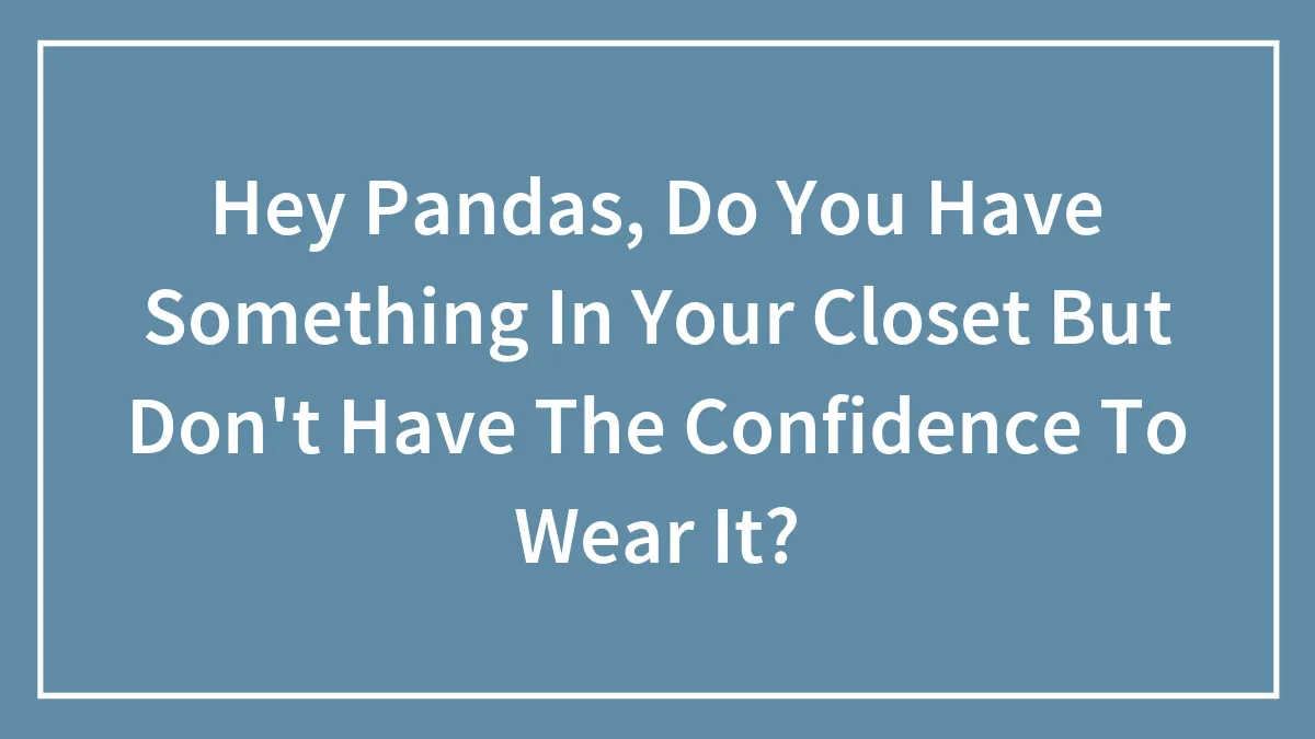 Hey Pandas, Do You Have Something In Your Closet But Don't Have The Confidence To Wear It? (Closed)