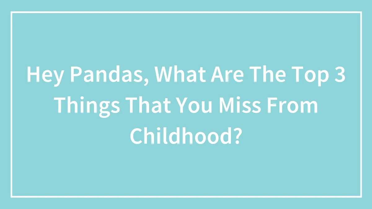 Hey Pandas, What Are The Top 3 Things That You Miss From Childhood? (Closed)