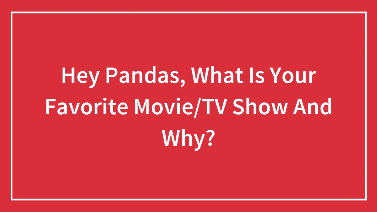 Hey Pandas, What Is Your Favorite Movie/TV Show And Why?