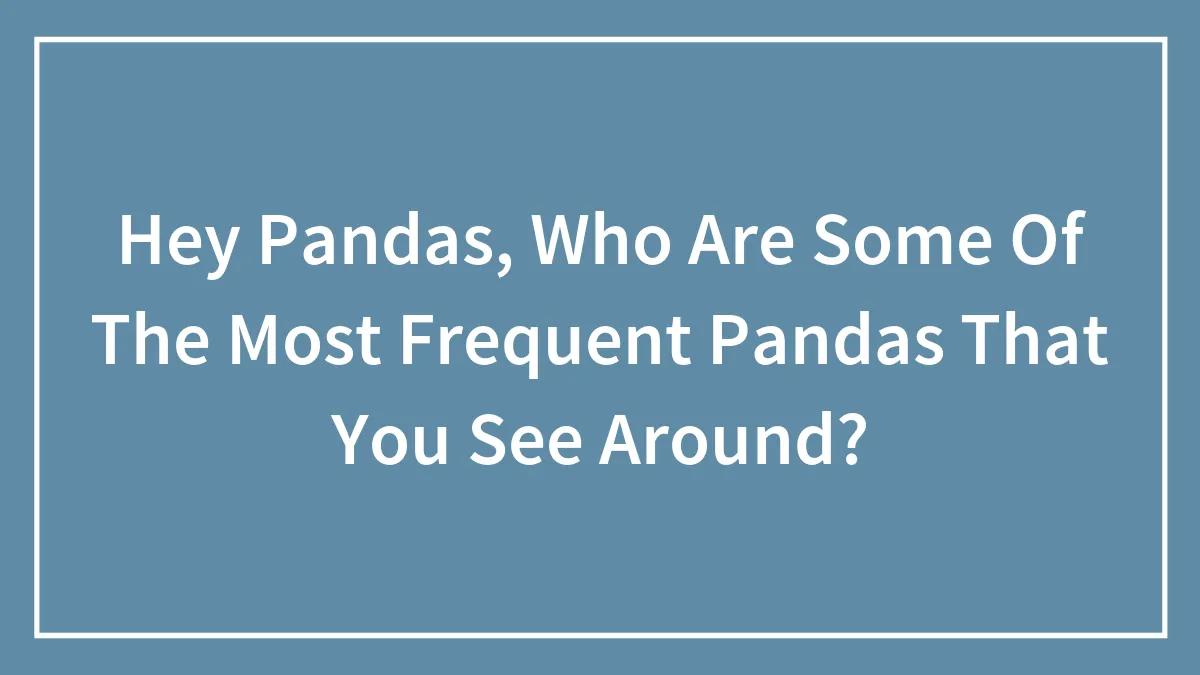 Hey Pandas, Who Are Some Of The Most Frequent Pandas That You See Around?