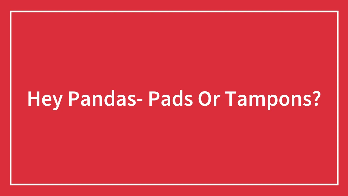 Hey Pandas- Pads Or Tampons?