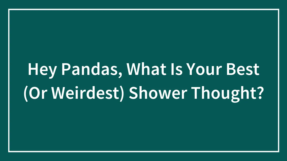 Hey Pandas, What Is Your Best (Or Weirdest) Shower Thought?