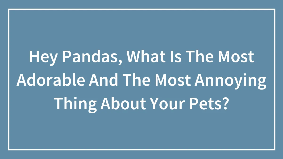 Hey Pandas, What Is The Most Adorable And The Most Annoying Thing About Your Pets?