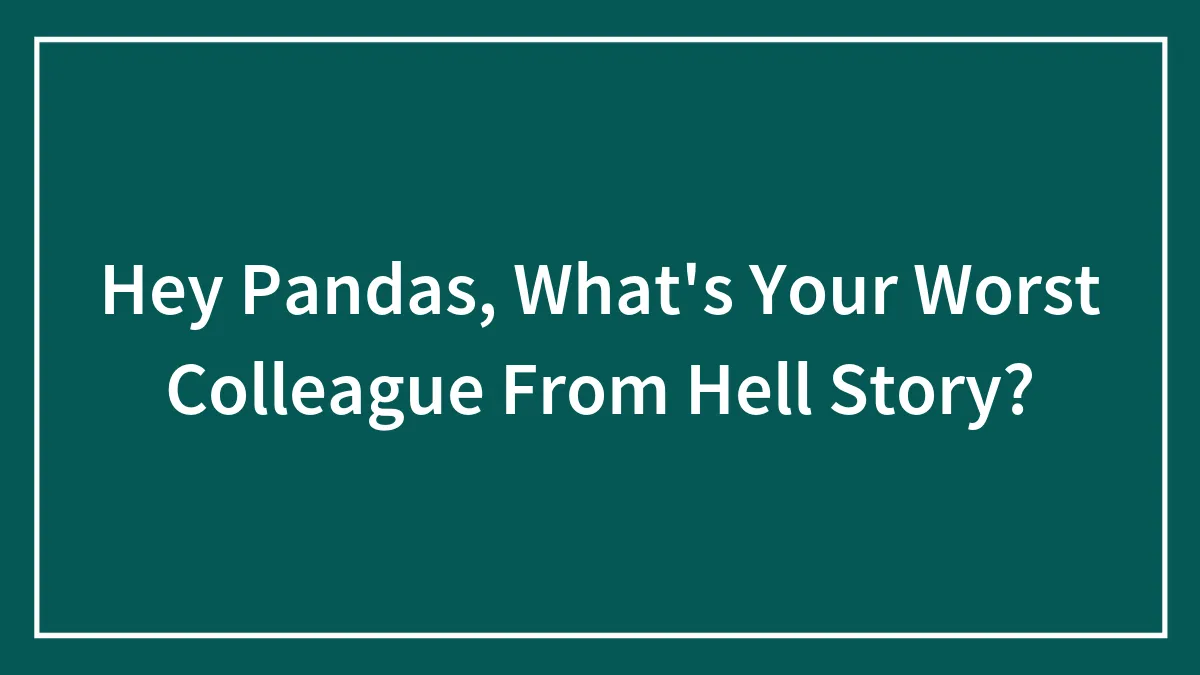 Hey Pandas, What's Your Worst Colleague From Hell Story?