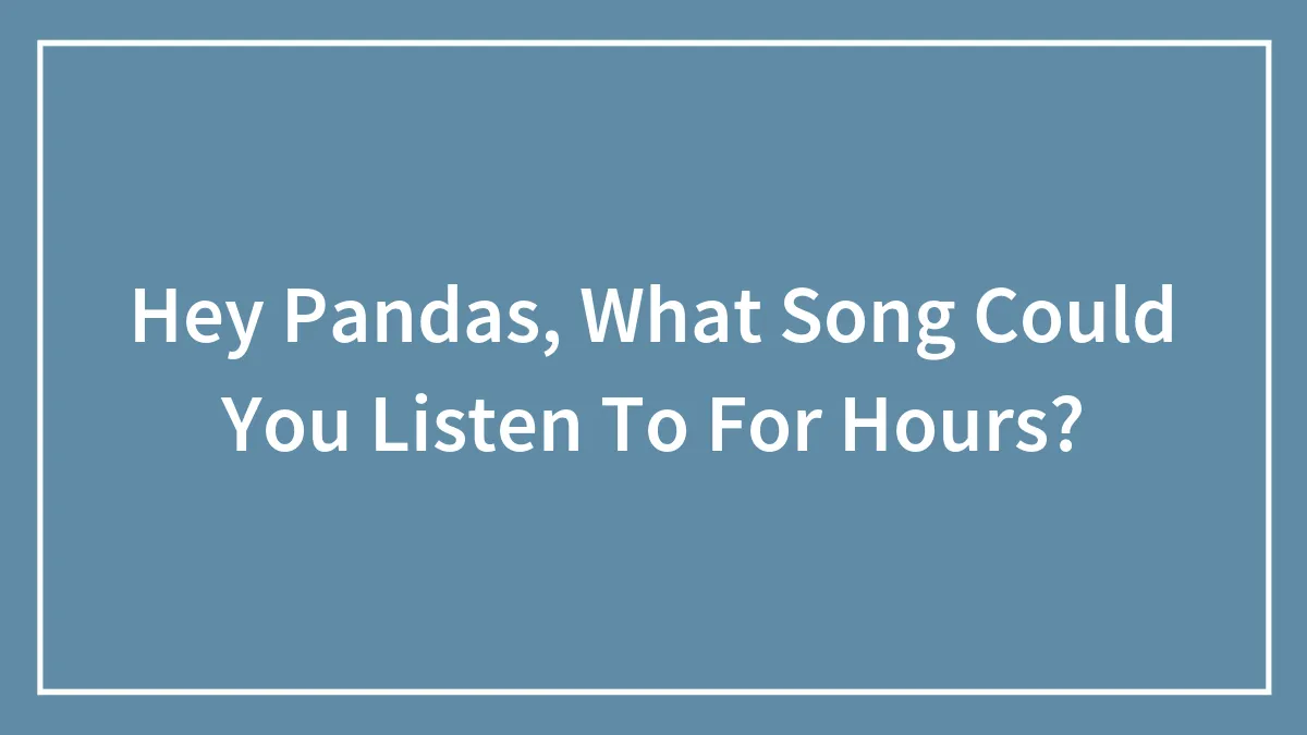 Hey Pandas, What Song Could You Listen To For Hours?