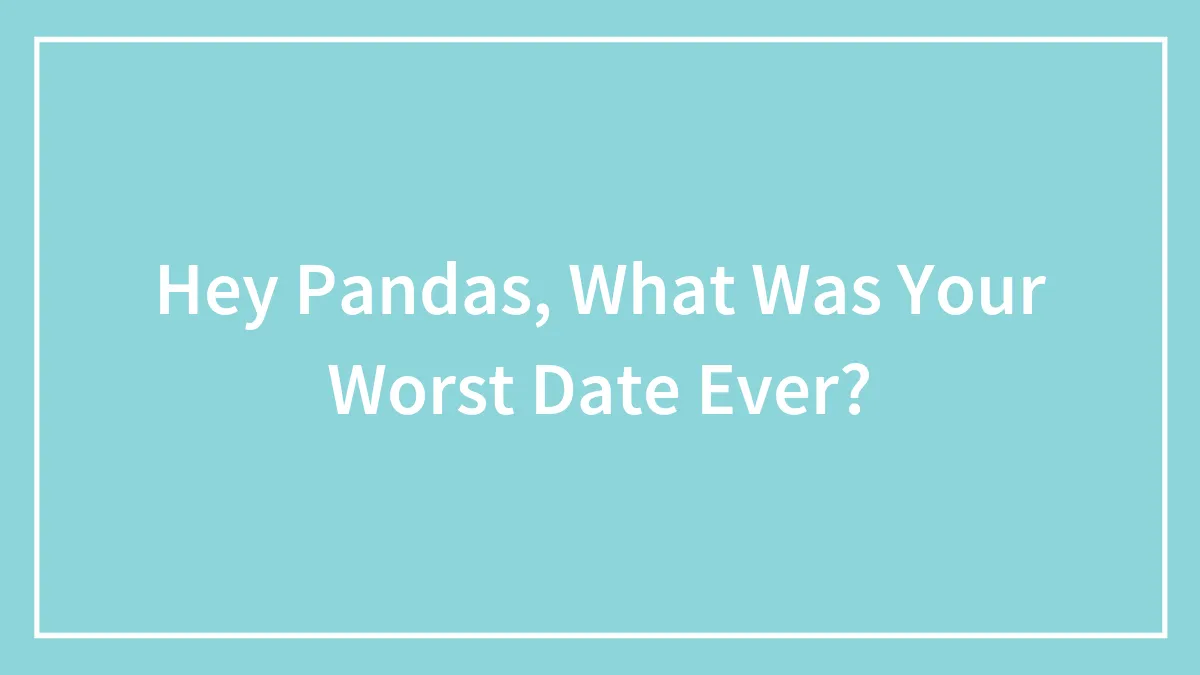 Hey Pandas, What Was Your Worst Date Ever? (Closed)