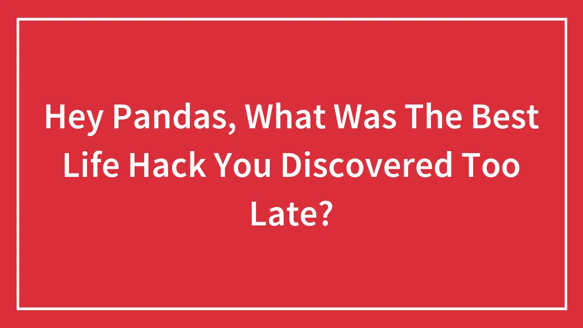 Hey Pandas, What Was The Best Life Hack You Discovered Too Late? (Closed)