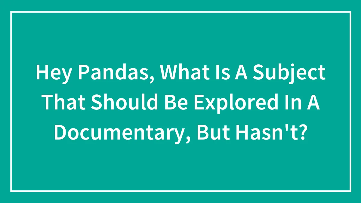 Hey Pandas, What Is A Subject That Should Be Explored In A Documentary, But Hasn't? (Closed)
