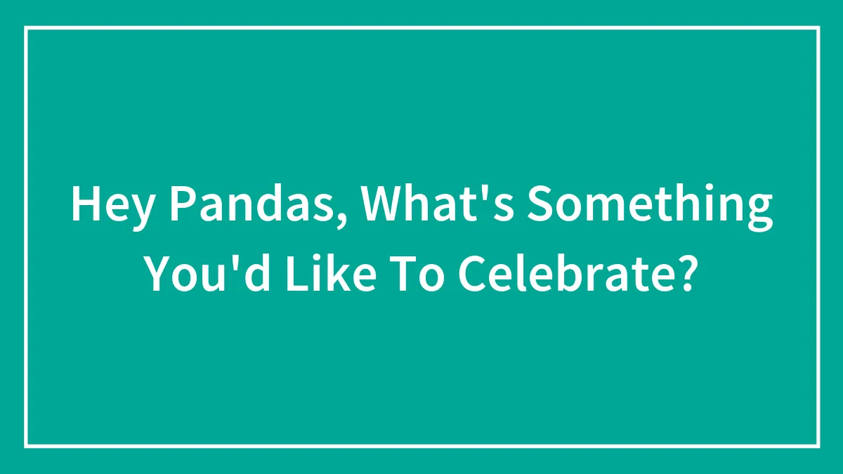 Hey Pandas, What's Something You'd Like To Celebrate? (Closed)