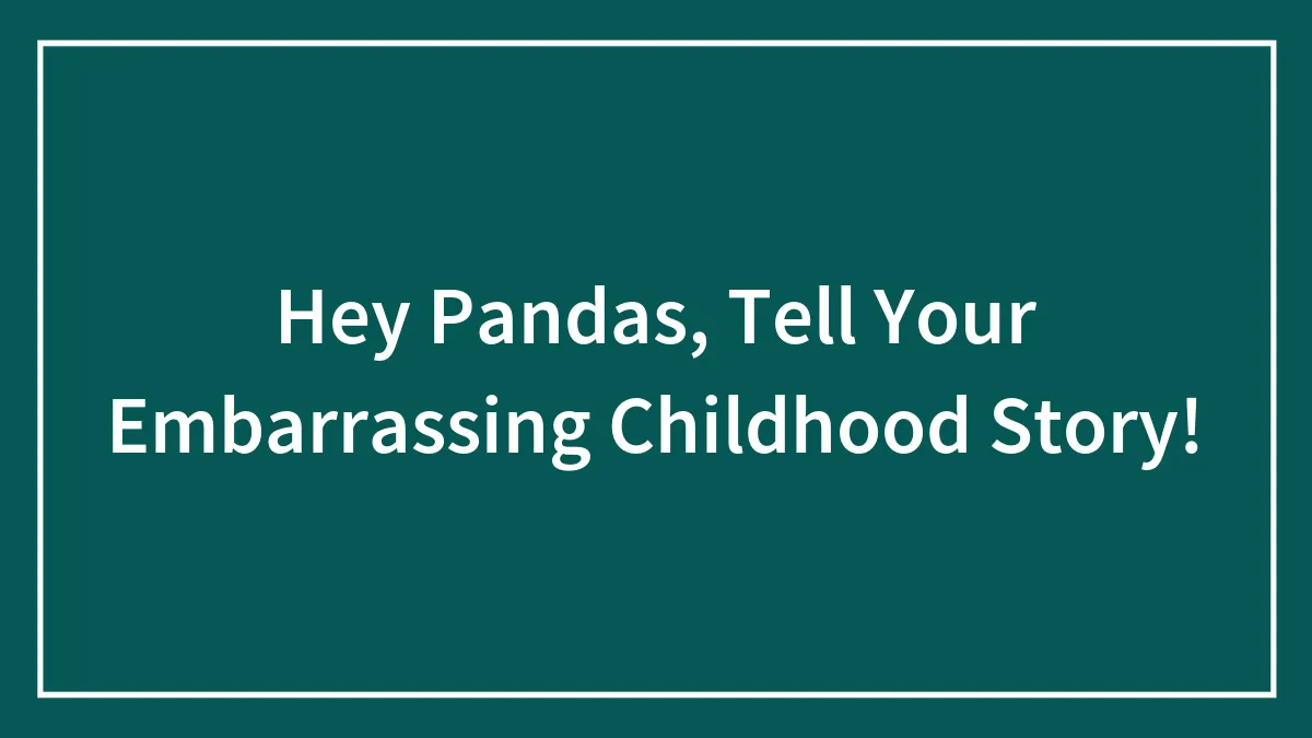 Hey Pandas, Tell Your Embarrassing Childhood Story!