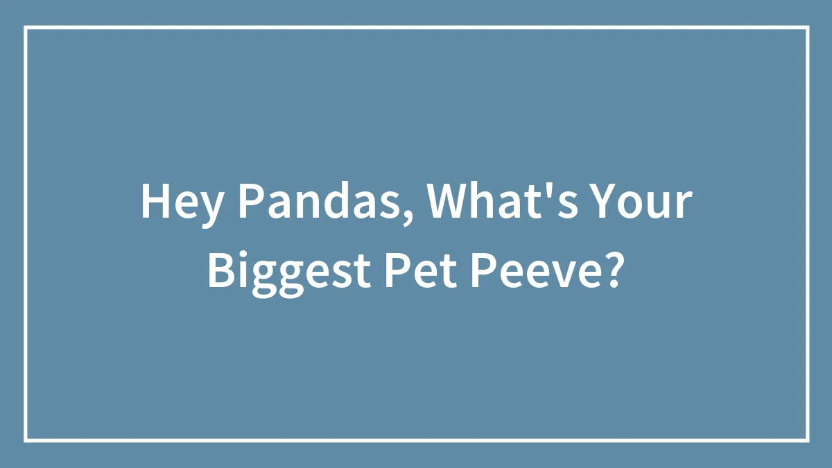 Hey Pandas, What's Your Biggest Pet Peeve?