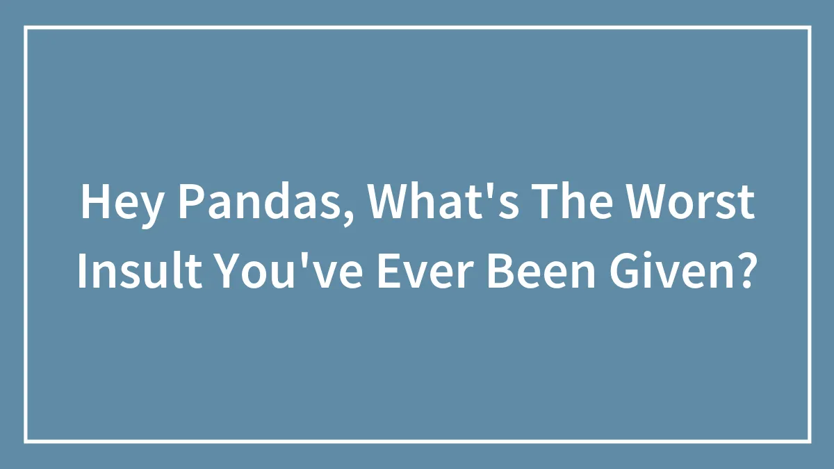 Hey Pandas, What's The Worst Insult You've Ever Been Given? (Closed)
