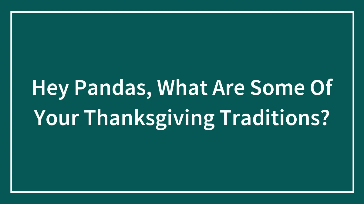Hey Pandas, What Are Some Of Your Thanksgiving Traditions? (Closed)