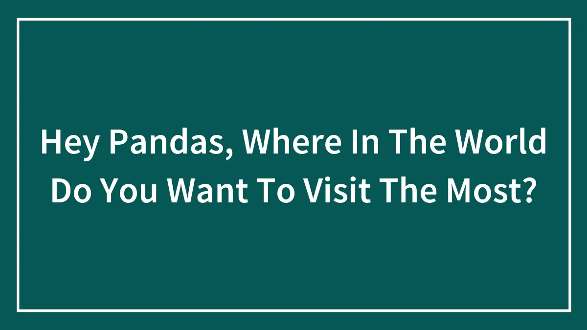 Hey Pandas, Where In The World Do You Want To Visit The Most? (Closed)