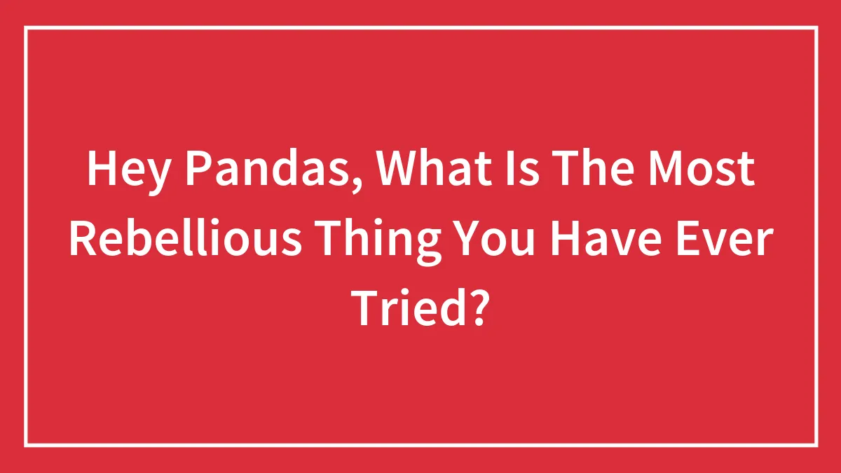 Hey Pandas, What Is The Most Rebellious Thing You Have Ever Tried?