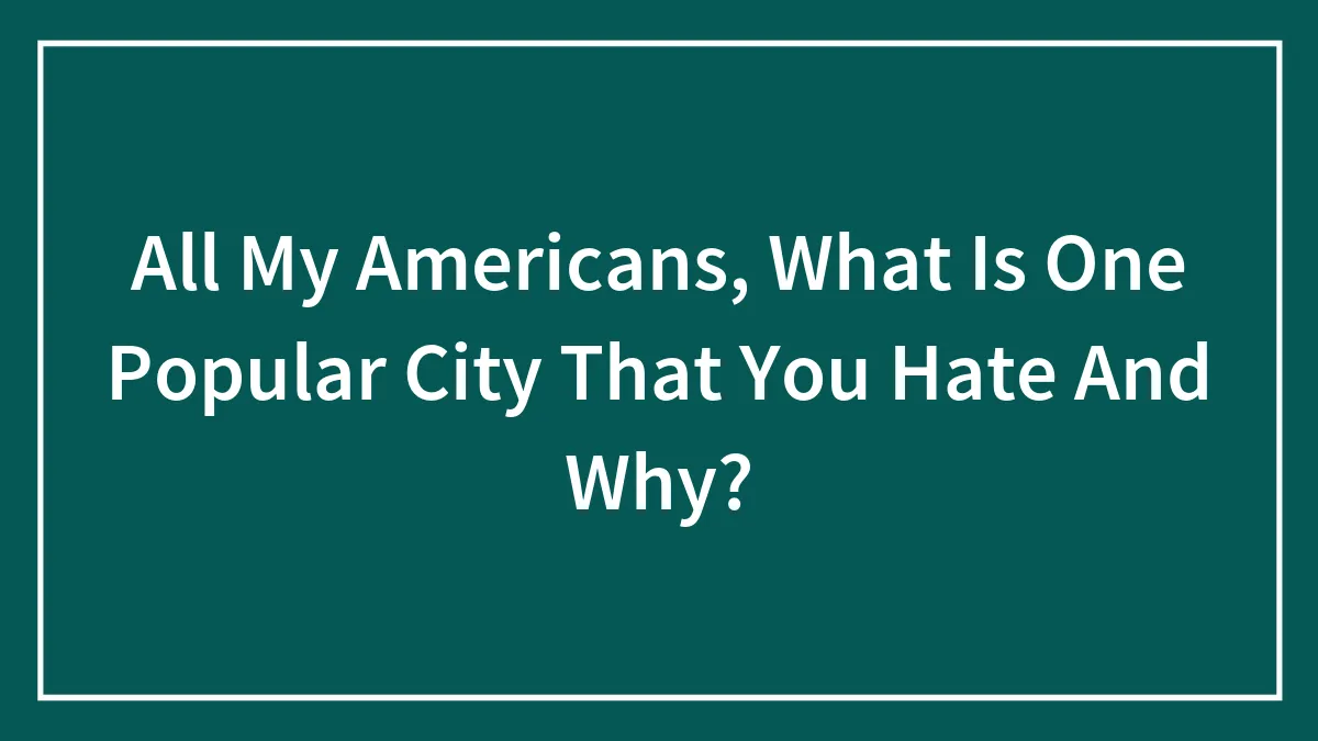 All My Americans, What Is One Popular City That You Hate And Why?