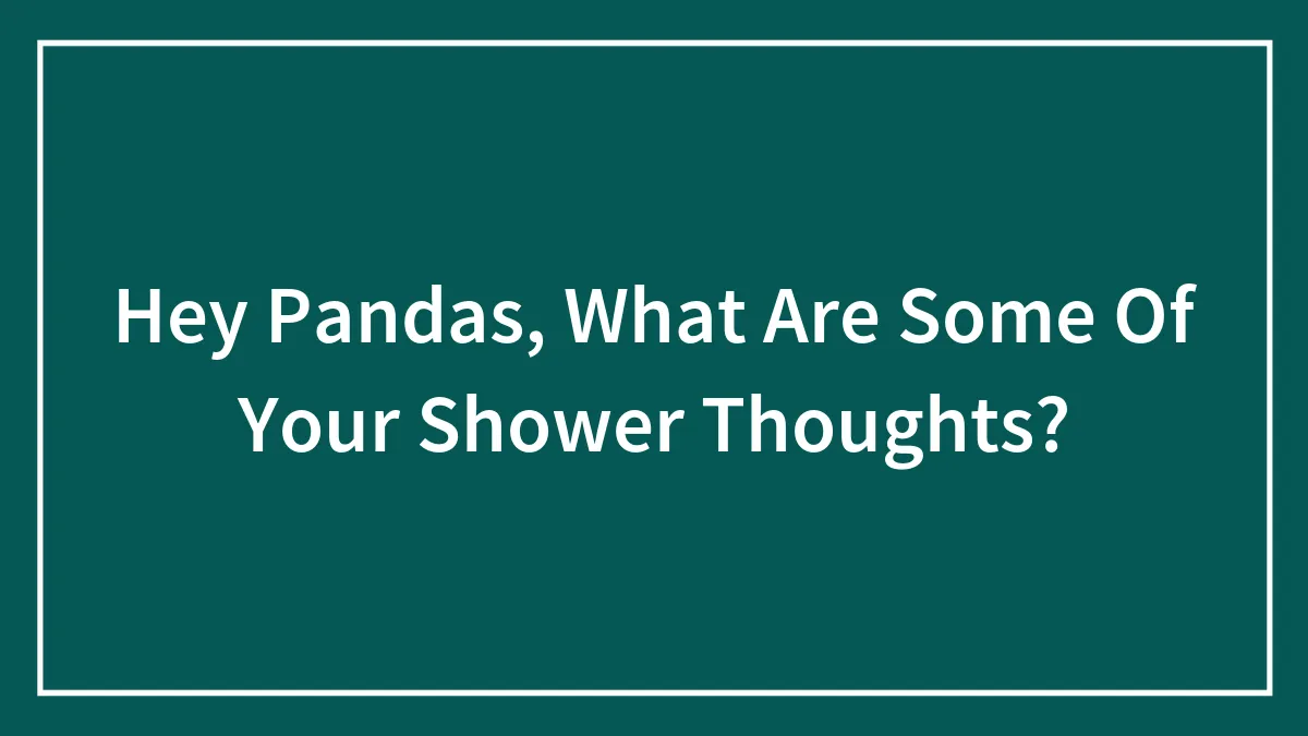 Hey Pandas, What Are Some Of Your Shower Thoughts?