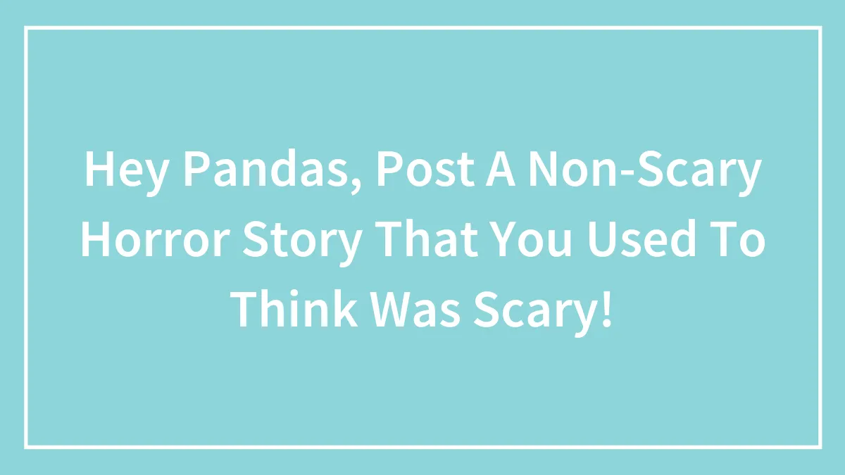 Hey Pandas, Post A Non-Scary Horror Story That You Used To Think Was Scary!