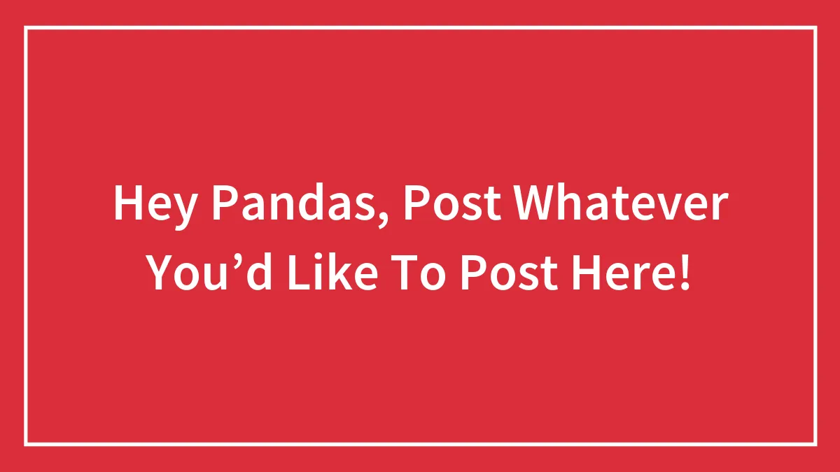 Hey Pandas, Post Whatever You’d Like To Post Here!
