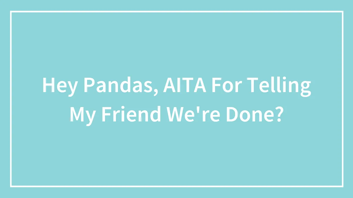 Hey Pandas, AITA For Telling My Friend We're Done?