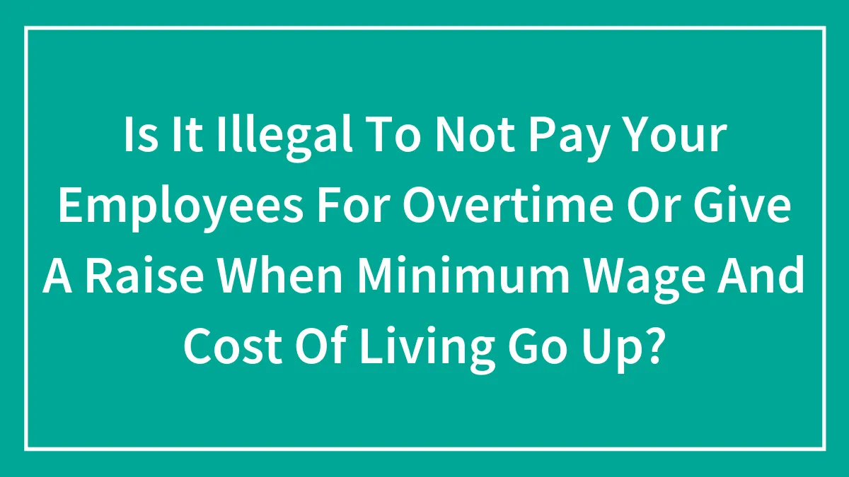 Is It Illegal To Not Pay Your Employees For Overtime Or Give A Raise When Minimum Wage And Cost Of Living Go Up?