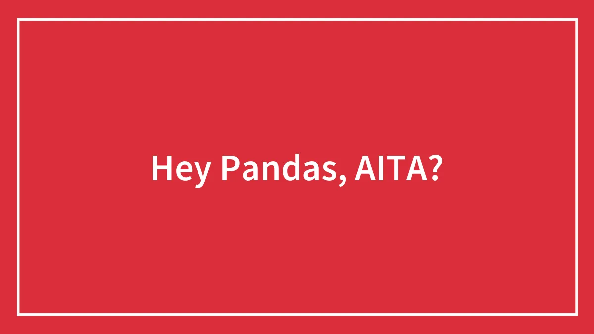 Hey Pandas, AITA? (Closed)