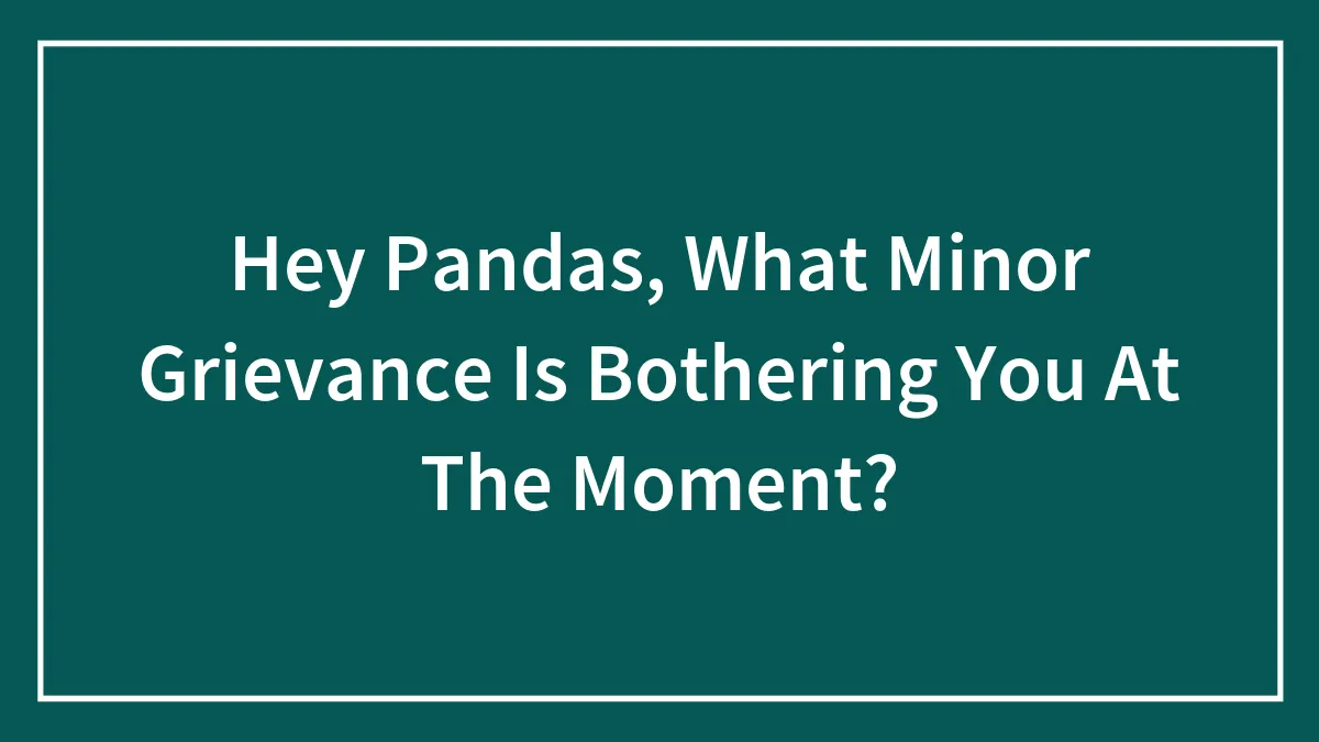 Hey Pandas, What Minor Grievance Is Bothering You At The Moment? (Closed)