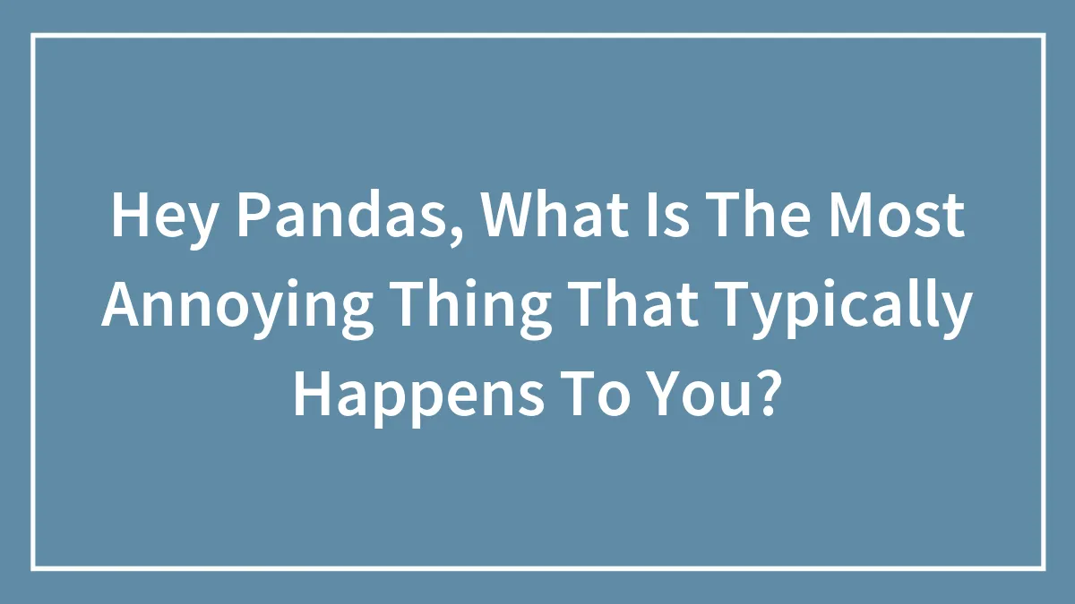 Hey Pandas, What Is The Most Annoying Thing That Typically Happens To You?