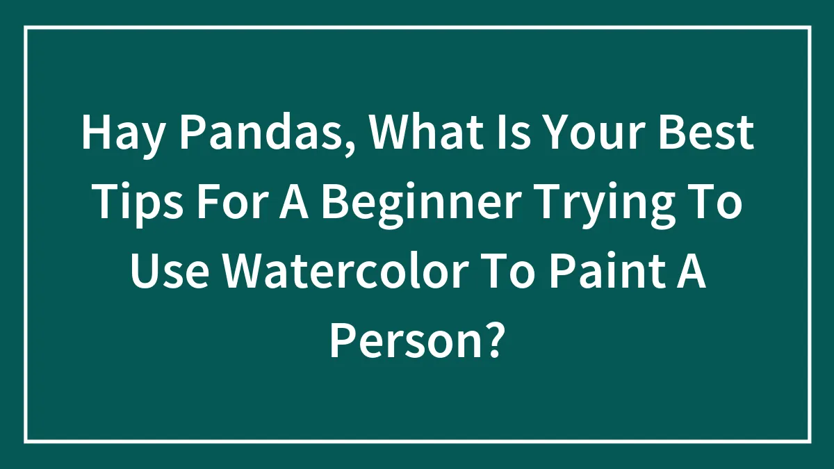 Hay Pandas, What Is Your Best Tips For A Beginner Trying To Use Watercolor To Paint A Person?