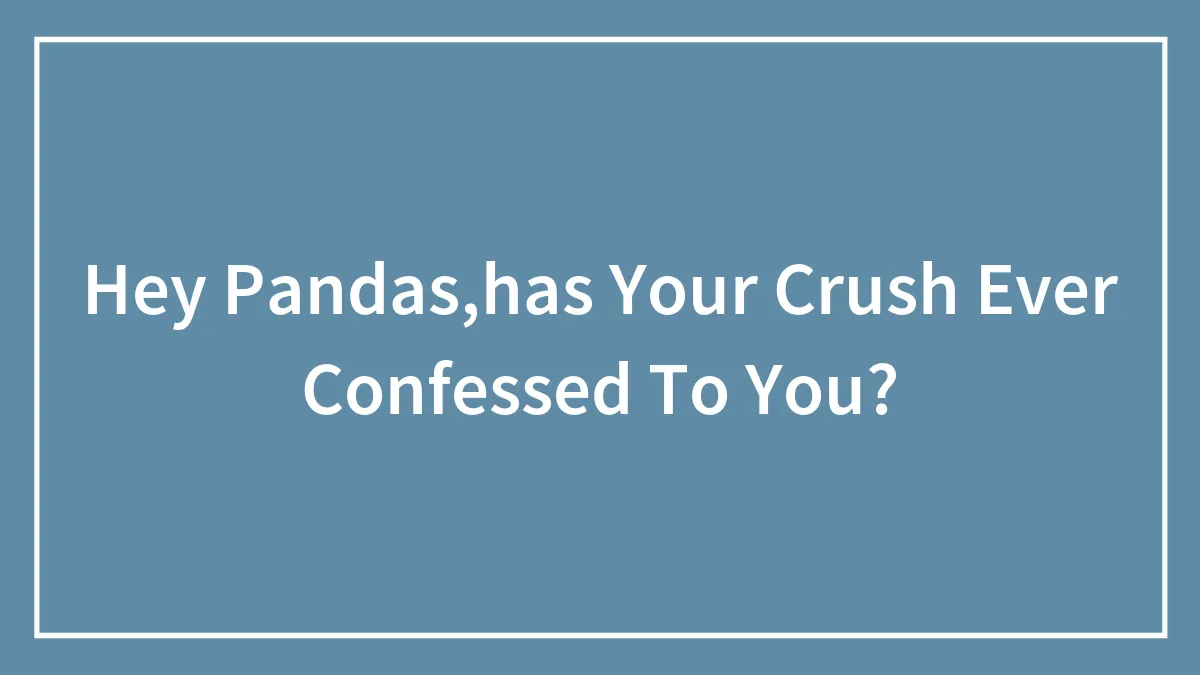 Hey Pandas,has Your Crush Ever Confessed To You?