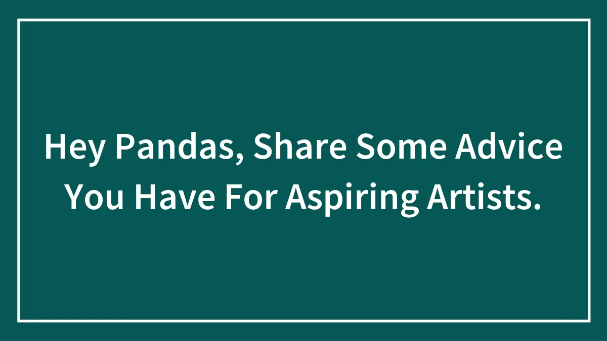 Hey Pandas, Share Some Advice You Have For Aspiring Artists