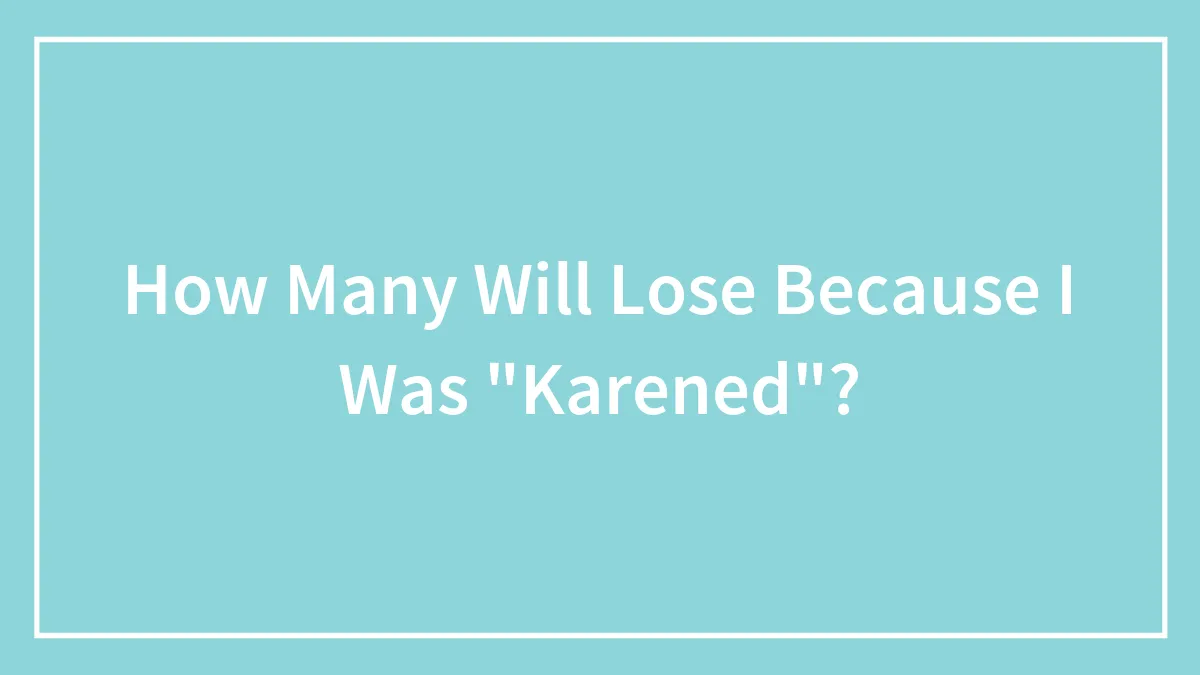 How Many Will Lose Because I Was "Karened"?