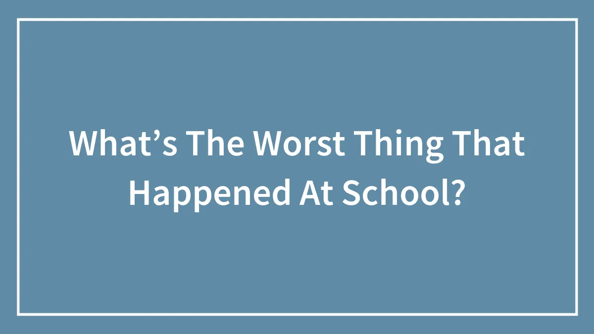 What’s The Worst Thing That Happened At School?