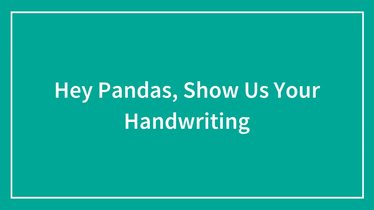 Hey Pandas, Show Us Your Handwriting (Closed)