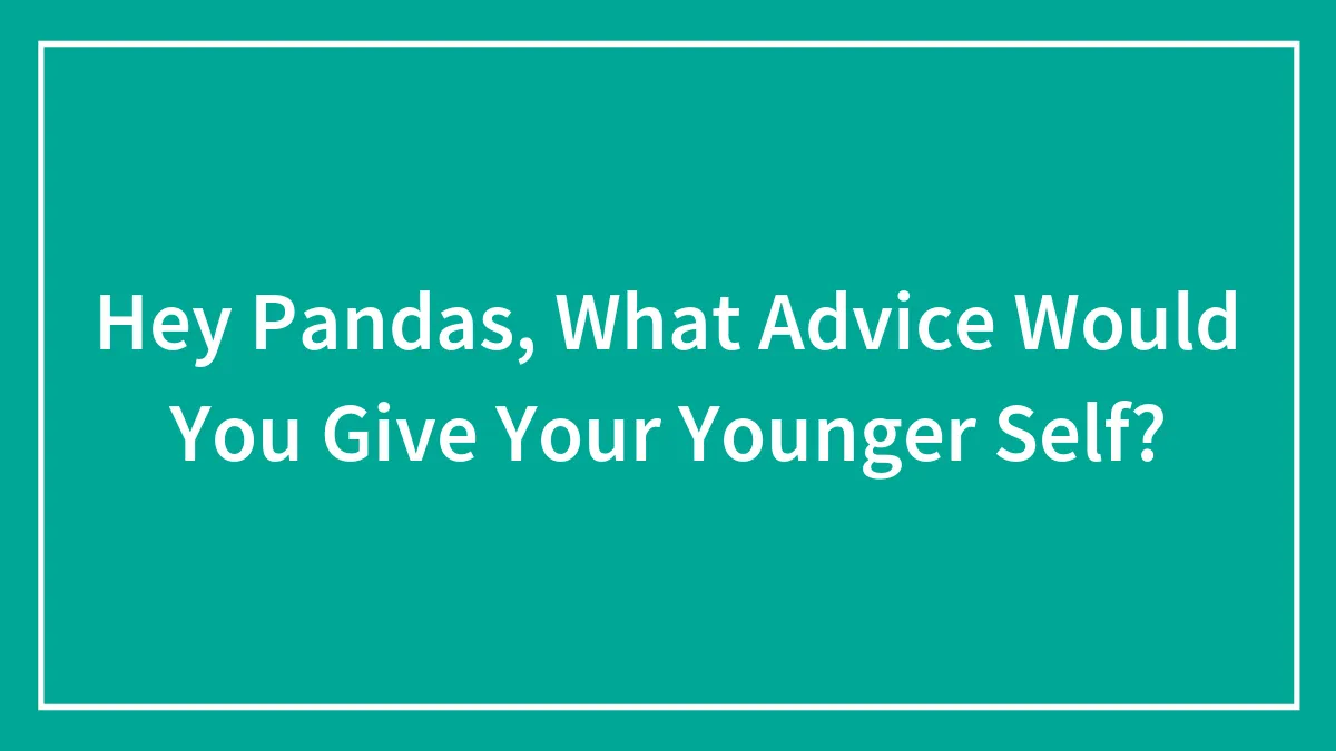 Hey Pandas, What Advice Would You Give Your Younger Self? (Closed)