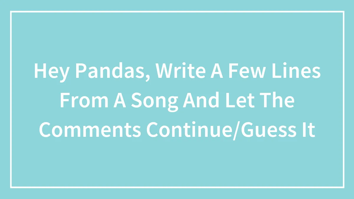 Hey Pandas, Write A Few Lines From A Song And Let The Comments Continue/Guess It (Closed)