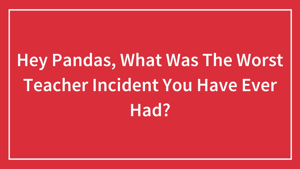 Hey Pandas, What Was The Worst Teacher Incident You Have Ever Had? (Closed)