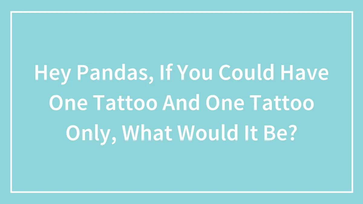 Hey Pandas, If You Could Have One Tattoo And One Tattoo Only, What Would It Be? (Closed)