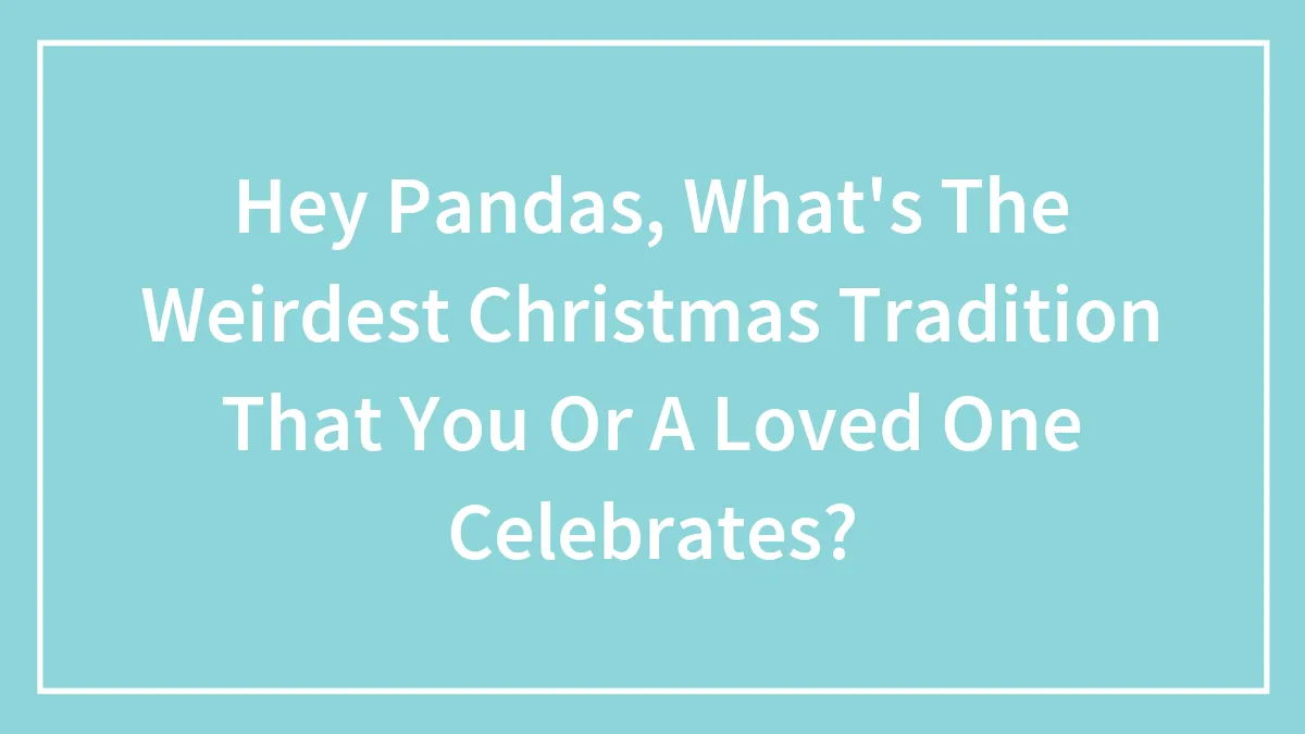 Hey Pandas, What's The Weirdest Christmas Tradition That You Or A Loved One Celebrates? (Closed)
