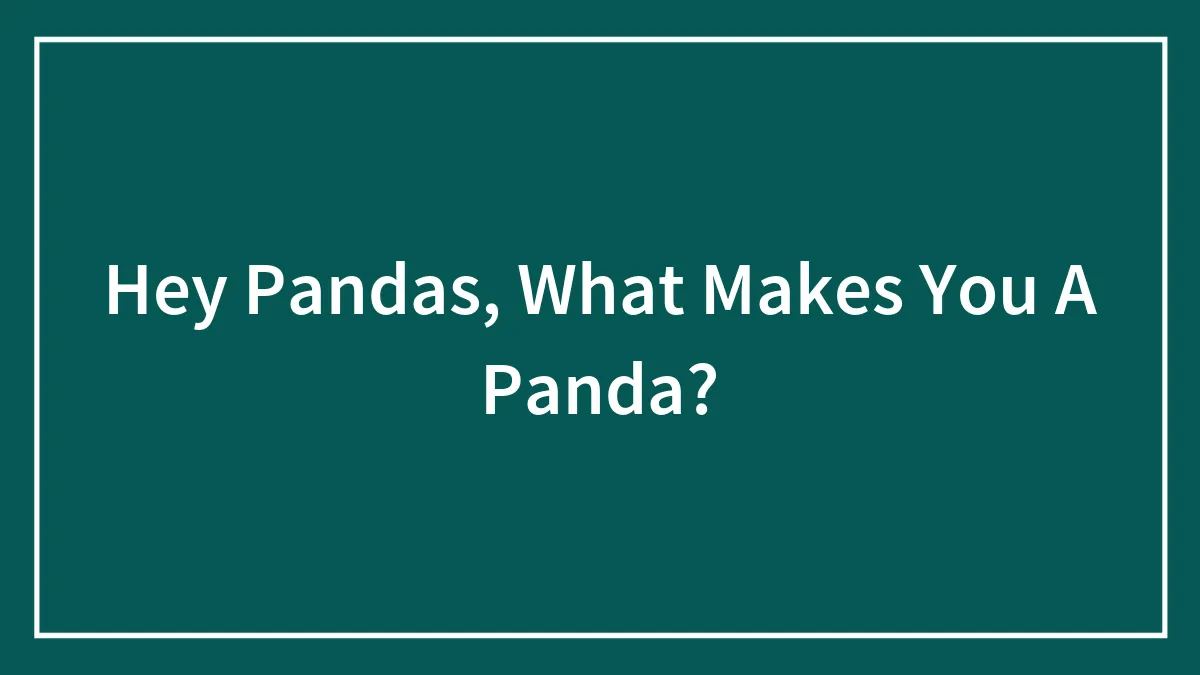 Hey Pandas, What Makes You A Panda? (Closed)