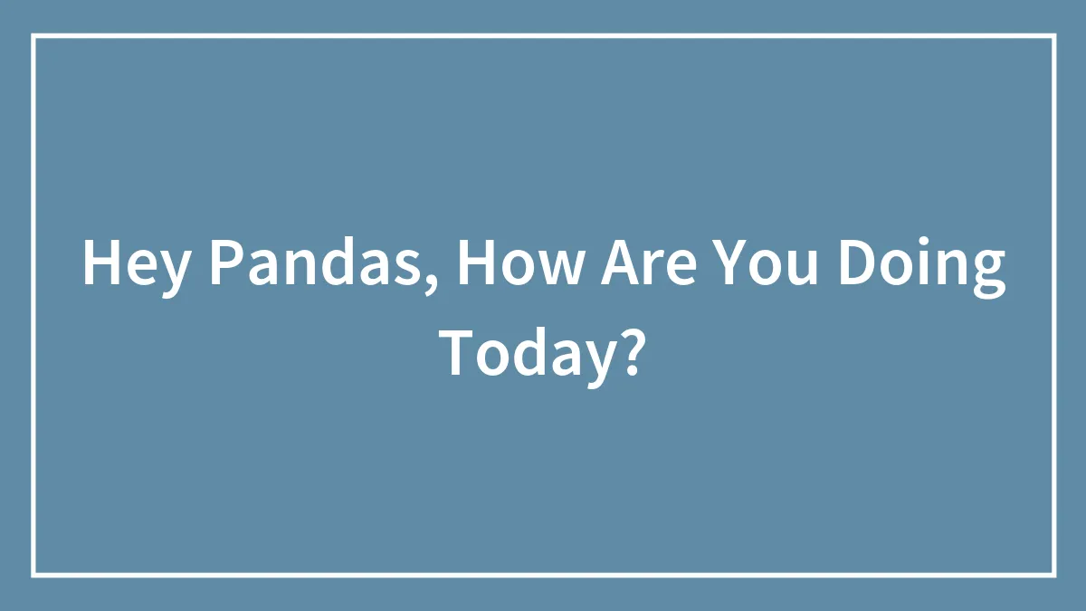 Hey Pandas, How Are You Doing Today?